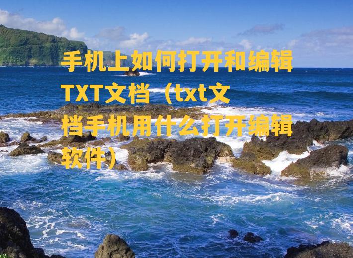 手机上如何打开和编辑TXT文档（txt文档手机用什么打开编辑软件）