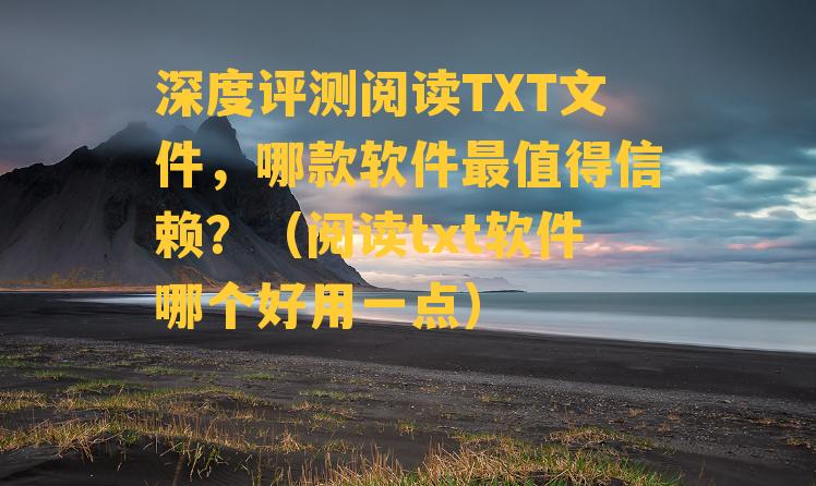 深度评测阅读TXT文件，哪款软件最值得信赖？（阅读txt软件哪个好用一点）