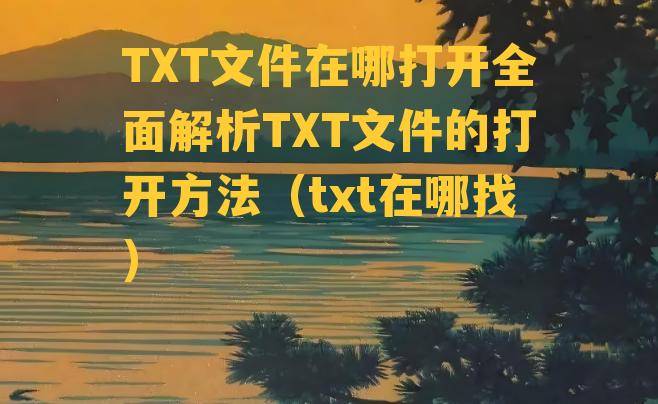 TXT文件在哪打开全面解析TXT文件的打开方法（txt在哪找）