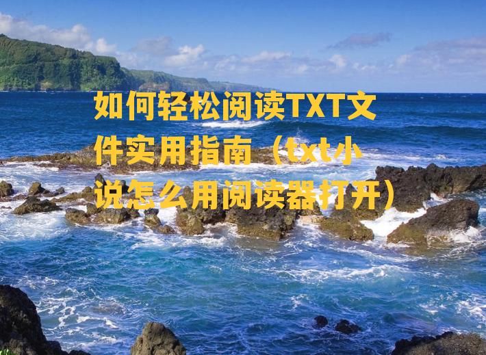 如何轻松阅读TXT文件实用指南（txt小说怎么用阅读器打开）