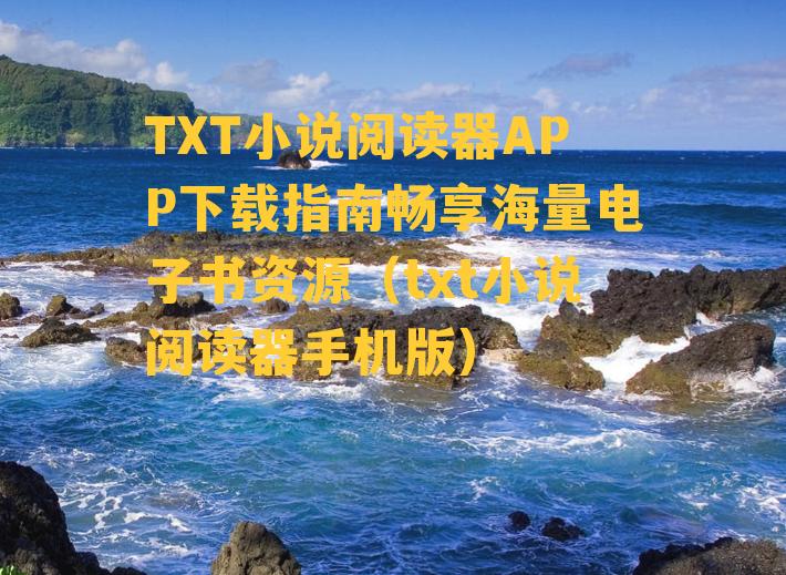 TXT小说阅读器APP下载指南畅享海量电子书资源（txt小说阅读器手机版）