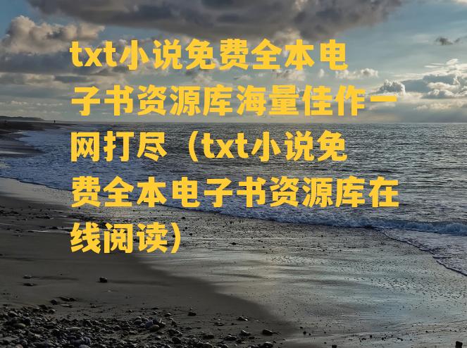 txt小说免费全本电子书资源库海量佳作一网打尽（txt小说免费全本电子书资源库在线阅读）