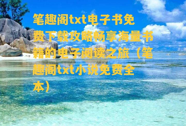 笔趣阁txt电子书免费下载攻略畅享海量书籍的电子阅读之旅（笔趣阁txt小说免费全本）