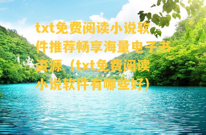 txt免费阅读小说软件推荐畅享海量电子书资源（txt免费阅读小说软件有哪些好）