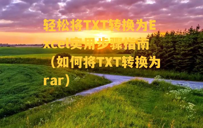 轻松将TXT转换为Excel实用步骤指南（如何将TXT转换为rar）