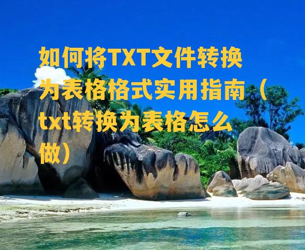 如何将TXT文件转换为表格格式实用指南（txt转换为表格怎么做）