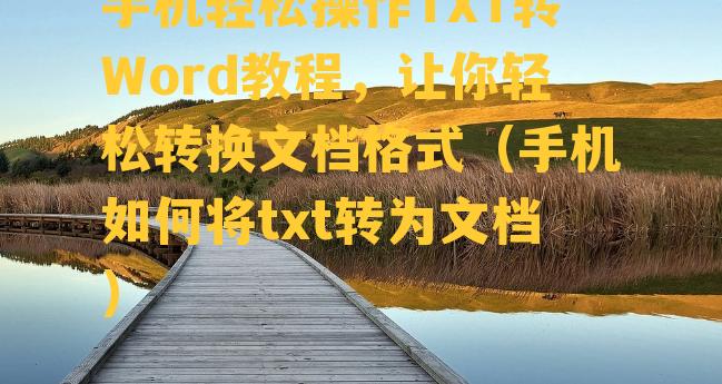 手机轻松操作TXT转Word教程，让你轻松转换文档格式（手机如何将txt转为文档）