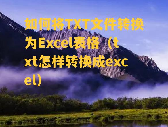 如何将TXT文件转换为Excel表格（txt怎样转换成excel）