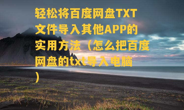 轻松将百度网盘TXT文件导入其他APP的实用方法（怎么把百度网盘的txt导入电脑）