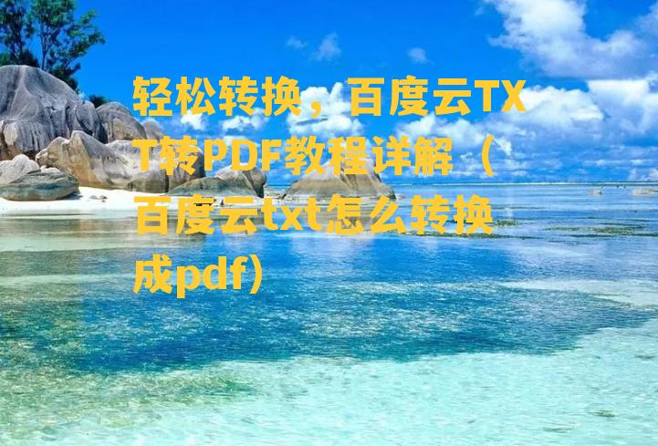 轻松转换，百度云TXT转PDF教程详解（百度云txt怎么转换成pdf）