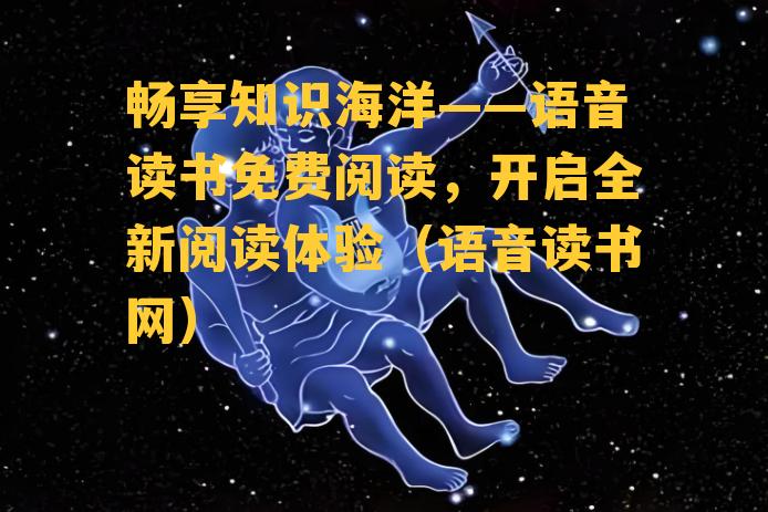 畅享知识海洋——语音读书免费阅读，开启全新阅读体验（语音读书网）