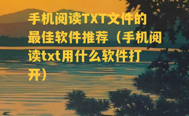 手机阅读TXT文件的最佳软件推荐（手机阅读txt用什么软件打开）