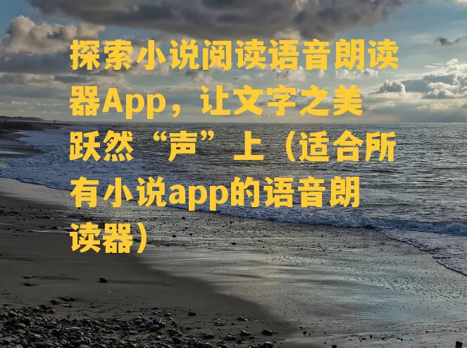 探索小说阅读语音朗读器App，让文字之美跃然“声”上（适合所有小说app的语音朗读器）