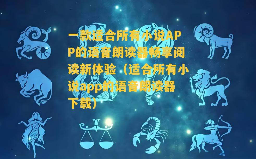 一款适合所有小说APP的语音朗读器畅享阅读新体验（适合所有小说app的语音朗读器下载）