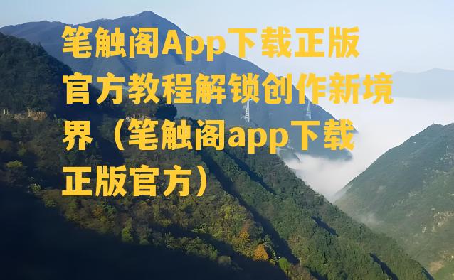 笔触阁App下载正版官方教程解锁创作新境界（笔触阁app下载正版官方）