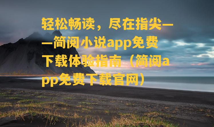 轻松畅读，尽在指尖——简阅小说app免费下载体验指南（简阅app免费下载官网）