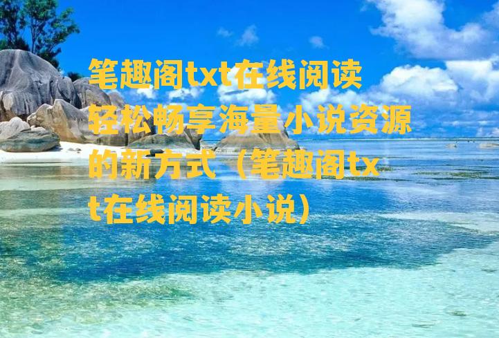 笔趣阁txt在线阅读轻松畅享海量小说资源的新方式（笔趣阁txt在线阅读小说）