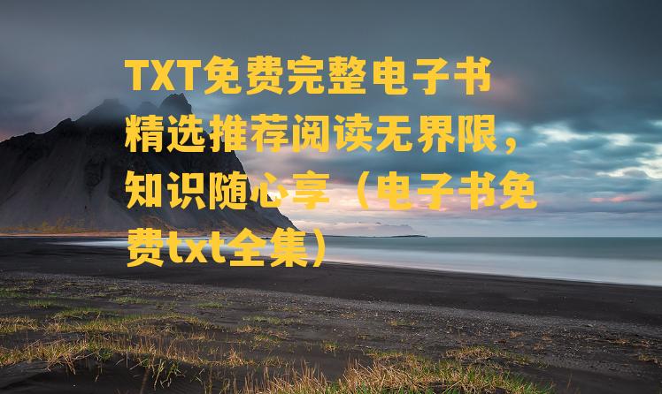 TXT免费完整电子书精选推荐阅读无界限，知识随心享（电子书免费txt全集）