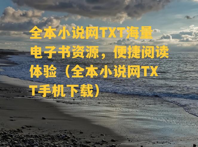 全本小说网TXT海量电子书资源，便捷阅读体验（全本小说网TXT手机下载）