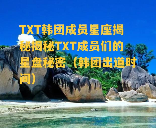 TXT韩团成员星座揭秘揭秘TXT成员们的星盘秘密（韩团出道时间）