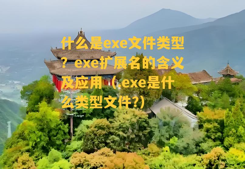 什么是exe文件类型？exe扩展名的含义及应用（.exe是什么类型文件?）