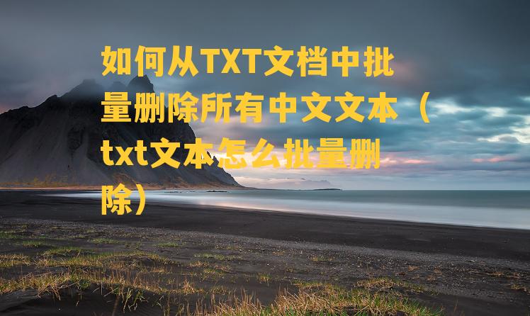 如何从TXT文档中批量删除所有中文文本（txt文本怎么批量删除）