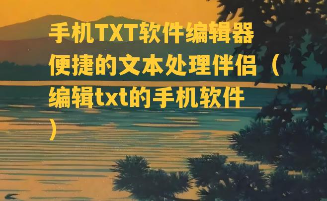 手机TXT软件编辑器便捷的文本处理伴侣（编辑txt的手机软件）