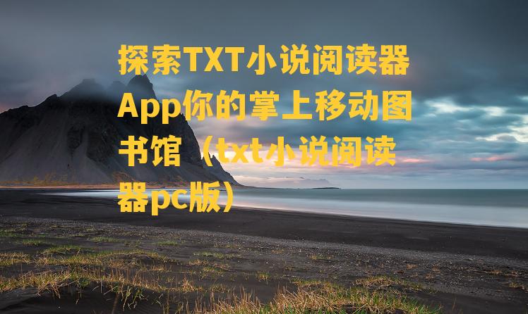 探索TXT小说阅读器App你的掌上移动图书馆（txt小说阅读器pc版）