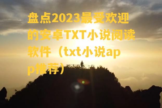 盘点2023最受欢迎的安卓TXT小说阅读软件（txt小说app推荐）