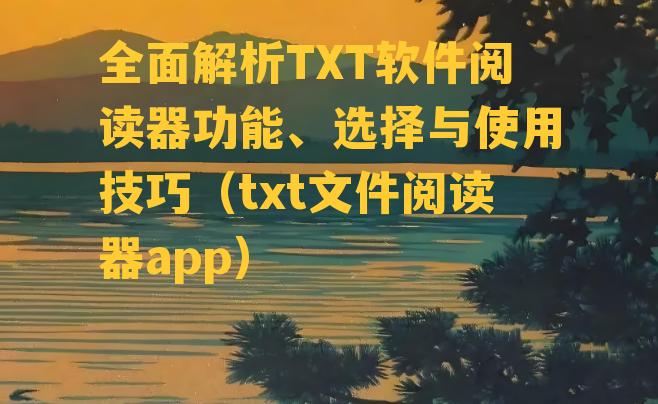 全面解析TXT软件阅读器功能、选择与使用技巧（txt文件阅读器app）