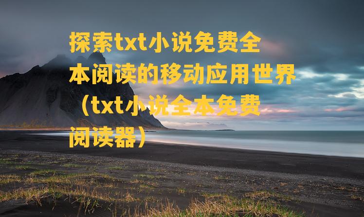 探索txt小说免费全本阅读的移动应用世界（txt小说全本免费阅读器）