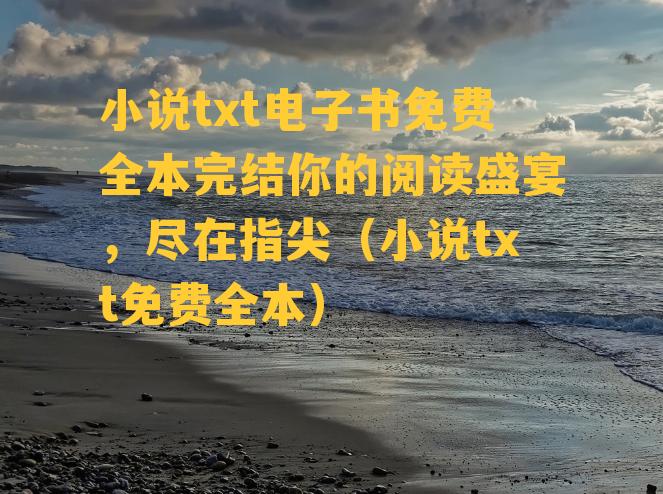 小说txt电子书免费全本完结你的阅读盛宴，尽在指尖（小说txt免费全本）