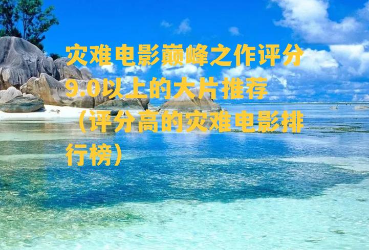 灾难电影巅峰之作评分9.0以上的大片推荐（评分高的灾难电影排行榜）