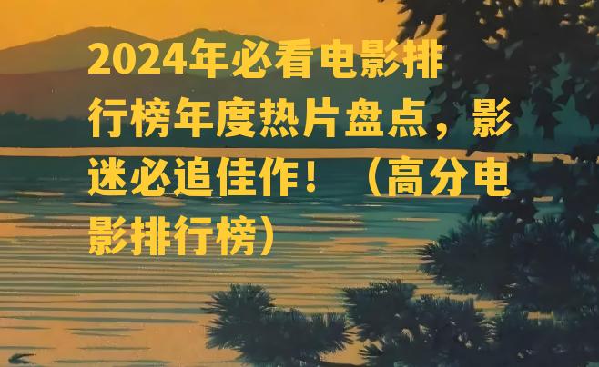 2024年必看电影排行榜年度热片盘点，影迷必追佳作！（高分电影排行榜）