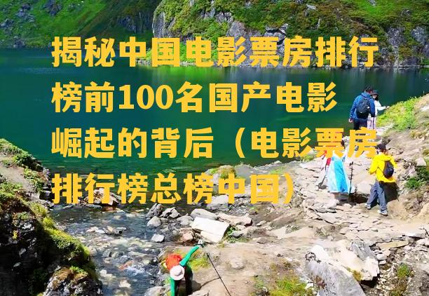 揭秘中国电影票房排行榜前100名国产电影崛起的背后（电影票房排行榜总榜中国）