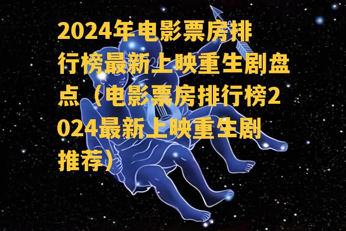 2024年电影票房排行榜最新上映重生剧盘点（电影票房排行榜2024最新上映重生剧推荐）