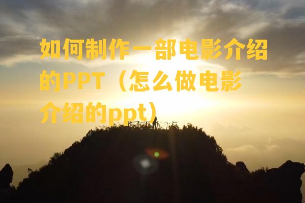 如何制作一部电影介绍的PPT（怎么做电影介绍的ppt）