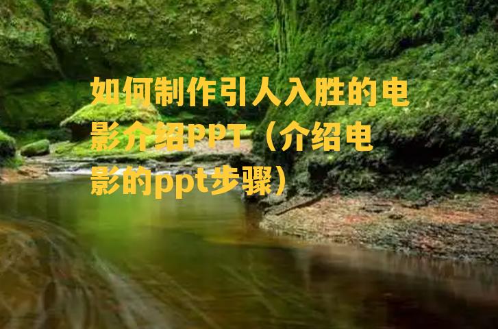 如何制作引人入胜的电影介绍PPT（介绍电影的ppt步骤）