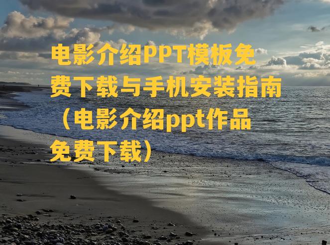 电影介绍PPT模板免费下载与手机安装指南（电影介绍ppt作品免费下载）