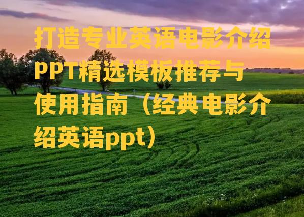 打造专业英语电影介绍PPT精选模板推荐与使用指南（经典电影介绍英语ppt）