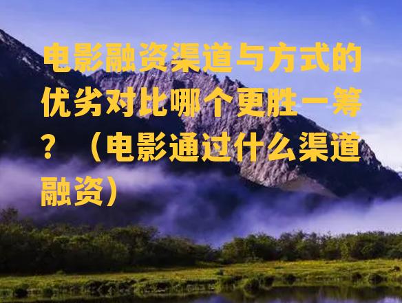 电影融资渠道与方式的优劣对比哪个更胜一筹？（电影通过什么渠道融资）