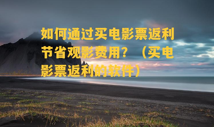 如何通过买电影票返利节省观影费用？（买电影票返利的软件）