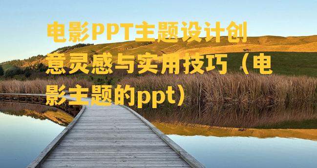 电影PPT主题设计创意灵感与实用技巧（电影主题的ppt）