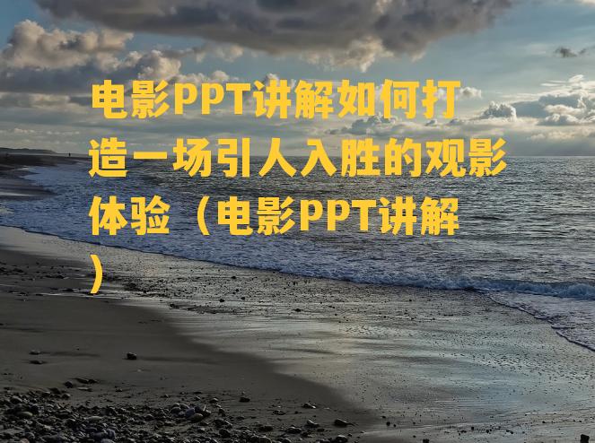 电影PPT讲解如何打造一场引人入胜的观影体验（电影PPT讲解）