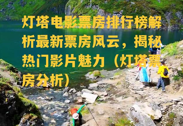 灯塔电影票房排行榜解析最新票房风云，揭秘热门影片魅力（灯塔票房分析）