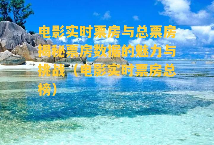 电影实时票房与总票房揭秘票房数据的魅力与挑战（电影实时票房总榜）