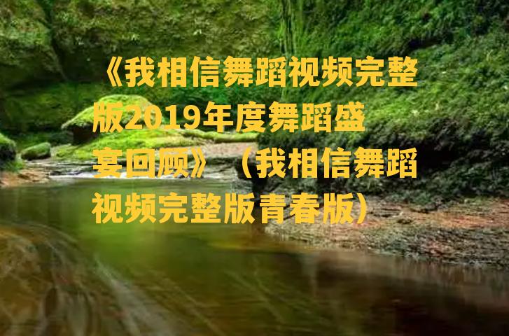 《我相信舞蹈视频完整版2019年度舞蹈盛宴回顾》（我相信舞蹈视频完整版青春版）