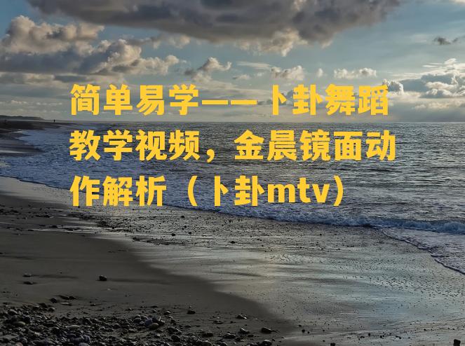 简单易学——卜卦舞蹈教学视频，金晨镜面动作解析（卜卦mtv）