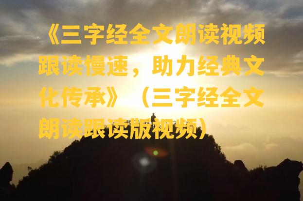 《三字经全文朗读视频跟读慢速，助力经典文化传承》（三字经全文朗读跟读版视频）