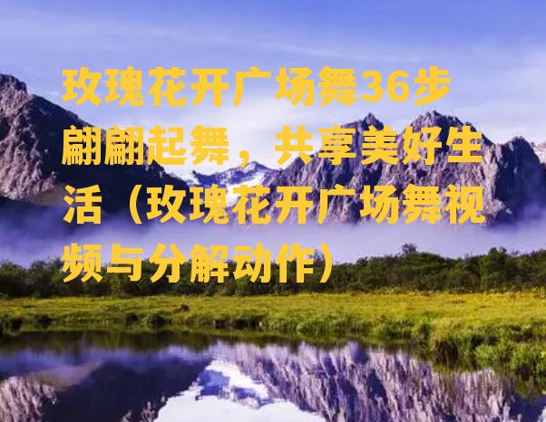 玫瑰花开广场舞36步翩翩起舞，共享美好生活（玫瑰花开广场舞视频与分解动作）